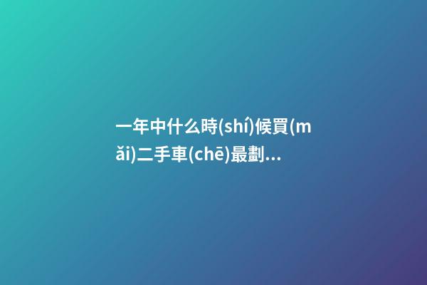 一年中什么時(shí)候買(mǎi)二手車(chē)最劃算，買(mǎi)二手車(chē)最佳時(shí)間，年前還是年后買(mǎi)